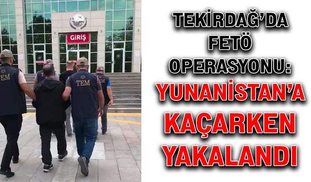 Tekirdağ’da FETÖ operasyonu: Yunanistan’a kaçarken yakalandı