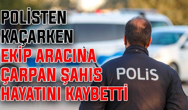 Polisten kaçarken ekip aracına çarpan şahıs hayatını kaybetti