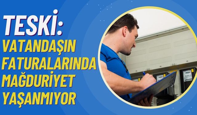 TESKİ: Vatandaşın faturalarında mağduriyet yaşanmıyor