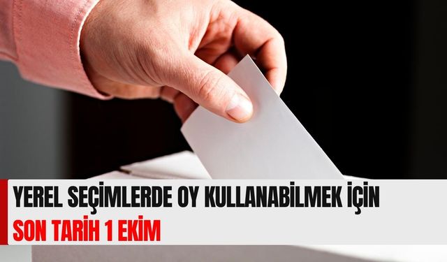 Yerel seçimlerde oy kullanabilmek için son tarih 1 ekim