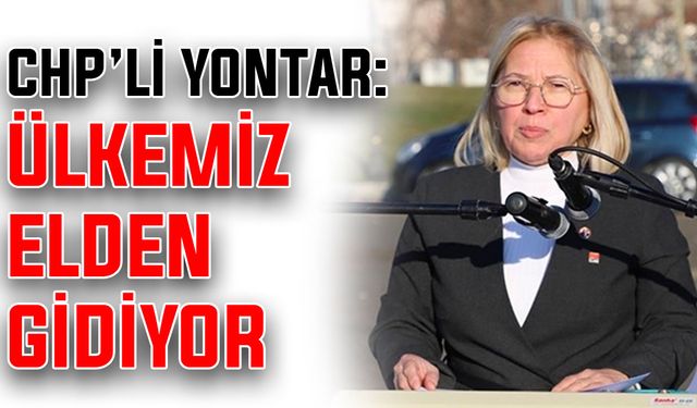 CHP’li Yontar: Ülkemiz elden gidiyor