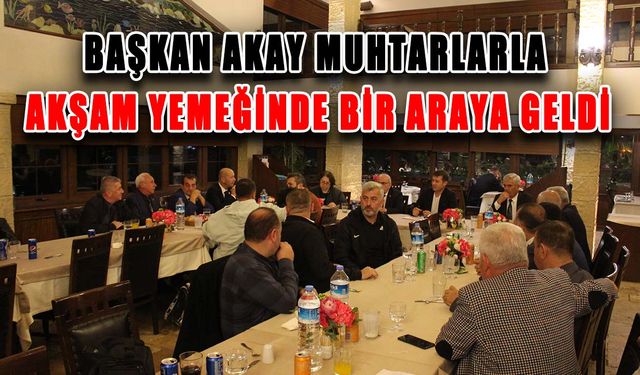 Başkan Akay muhtarlarla akşam yemeğinde bir araya geldi