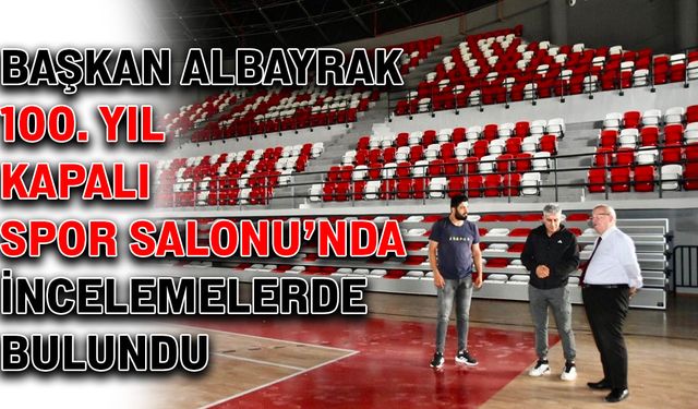 Başkan Albayrak, 100. Yıl Kapalı Spor Salonu’nda incelemelerde bulundu