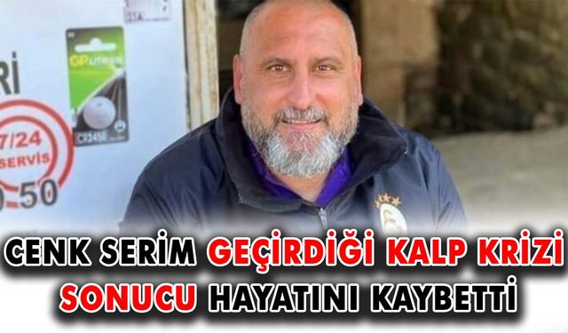 Cenk Serim geçirdiği kalp krizi sonucu hayatını kaybetti