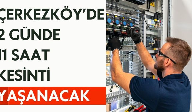 Çerkezköy’de 2 günde 11 saat kesinti yaşanacak