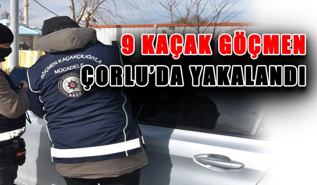 Çorlu’da 9 kaçak göçmen yakalandı