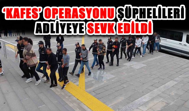 ‘Kafes’ operasyonu şüphelileri adliyeye sevk edildi