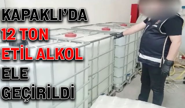 Kapaklı’da 12 ton etil alkol ele geçirildi