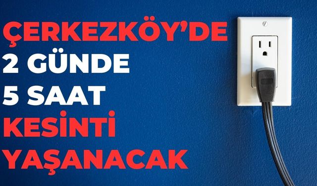 Çerkezköy’de 2 günde 5 saat kesinti yaşanacak