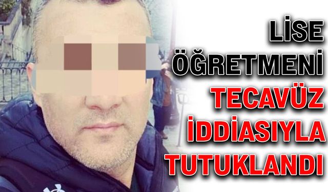 Lise öğretmeni tecavüz iddiasıyla tutuklandı