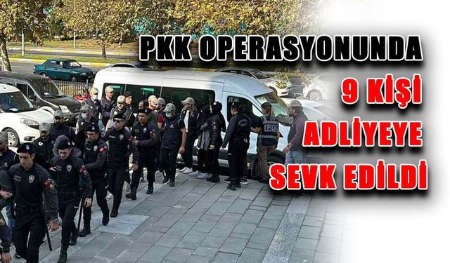 PKK operasyonunda 9 kişi adliyeye sevk edildi