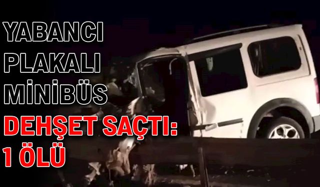 Yabancı plakalı minibüs dehşet saçtı: 1 ölü