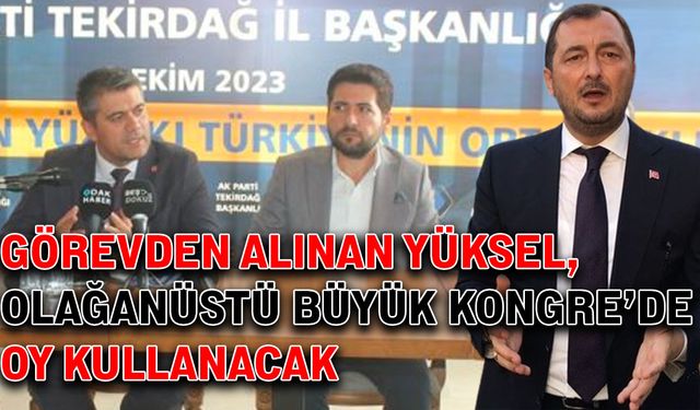 Görevden alınan Yüksel, Olağanüstü Büyük Kongre’de oy kullanacak