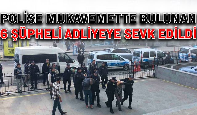 Polise mukavemette bulunan 6 şüpheli adliyeye sevk edildi