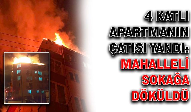 4 katlı apartmanın çatısı yandı: Mahalleli sokağa döküldü