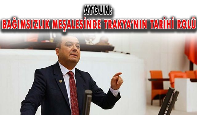 Aygun: Bağımsızlık meşalesinde Trakya’nın tarihi rolü