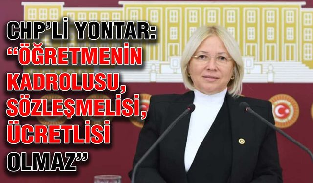 CHP’li Yontar: “Öğretmenin kadrolusu, sözleşmelisi, ücretlisi olmaz”