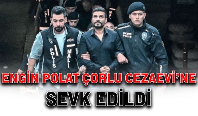 Engin Polat, Çorlu Cezaevi’ne sevk edildi