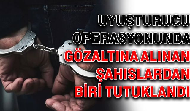 Uyuşturucu operasyonunda gözaltına alınan şahıslardan biri tutuklandı