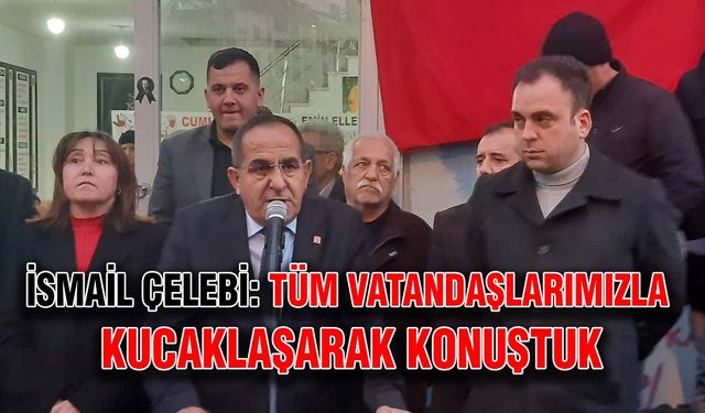 İsmail Çelebi: Tüm vatandaşlarımızla kucaklaşarak konuştuk