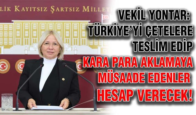 Vekil Yontar: Türkiye’yi çetelere teslim edip kara para aklamaya müsaade edenler hesap verecek!