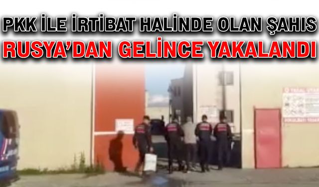 PKK ile irtibat halinde olan şahıs Rusya’dan gelince yakalandı