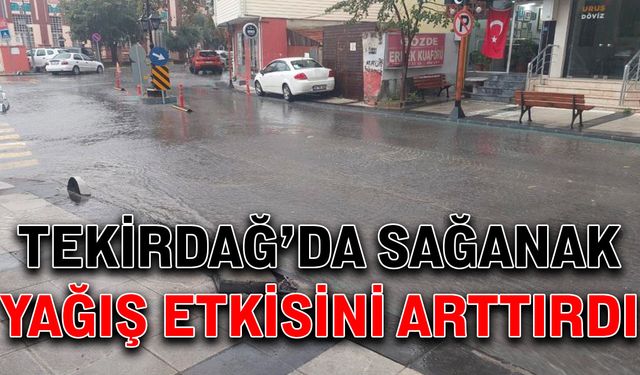 Tekirdağ’da sağanak yağış etkisini arttırdı