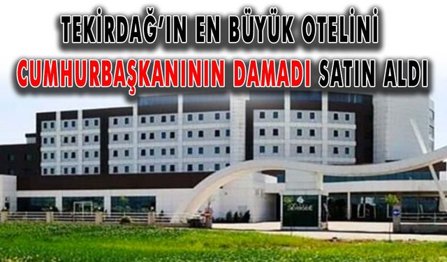 Tekirdağ’ın en büyük otelini Cumhurbaşkanının damadı satın aldı