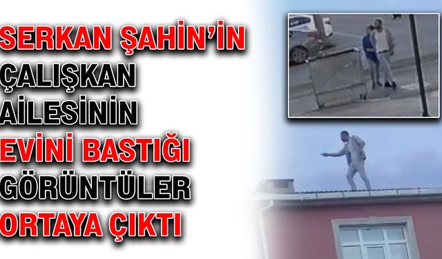 Serkan Şahin’in, Çalışkan Ailesinin evini bastığı görüntüler ortaya çıktı