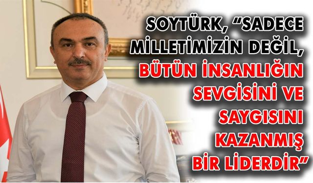 Soytürk: Sadece Milletimizin değil, bütün insanlığın sevgisini ve saygısını kazanmış bir liderdir