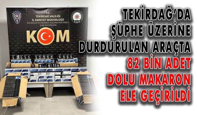 Tekirdağ’da şüphe üzerine durdurulan araçta 82 bin adet dolu makaron ele geçirildi