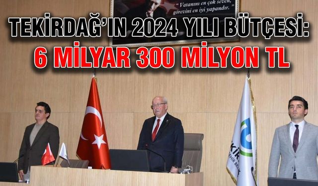 Tekirdağ’ın 2024 yılı bütçesi: 6 milyar 300 milyon TL