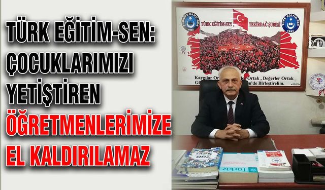 Türk Eğitim-Sen: Çocuklarımızı yetiştiren öğretmenlerimize el kaldırılamaz