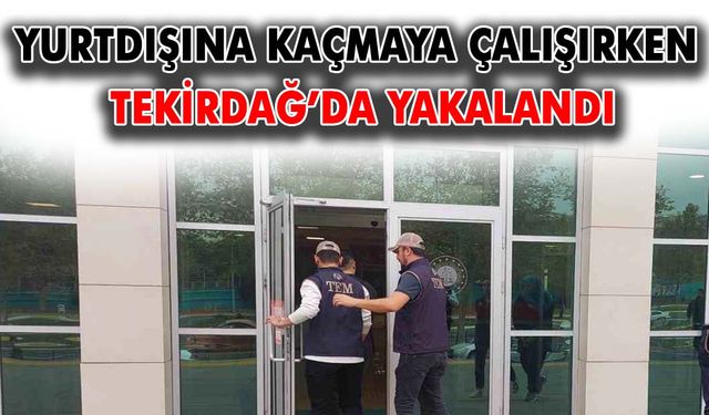 Yurtdışına kaçmaya çalışırken Tekirdağ’da yakalandı