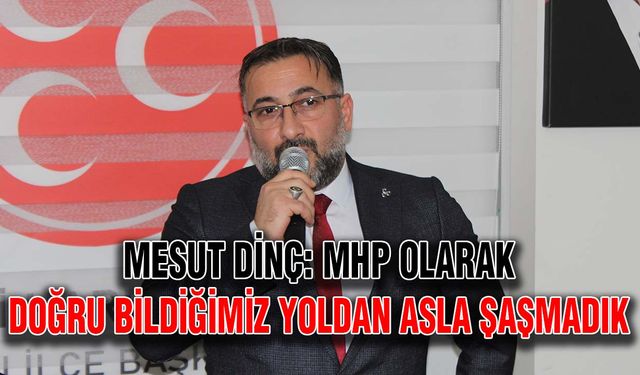 Mesut Dinç: MHP olarak doğru bildiğimiz yoldan asla şaşmadık