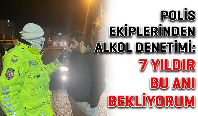 Polis ekiplerinden alkol denetimi: 7 yıldır bu anı bekliyorum