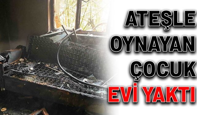 Ateşle oynayan çocuk evi yaktı