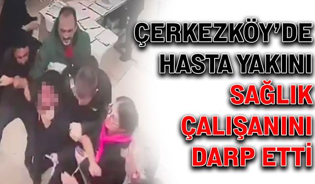 Çerkezköy’de hasta yakını, sağlık çalışanını darp etti