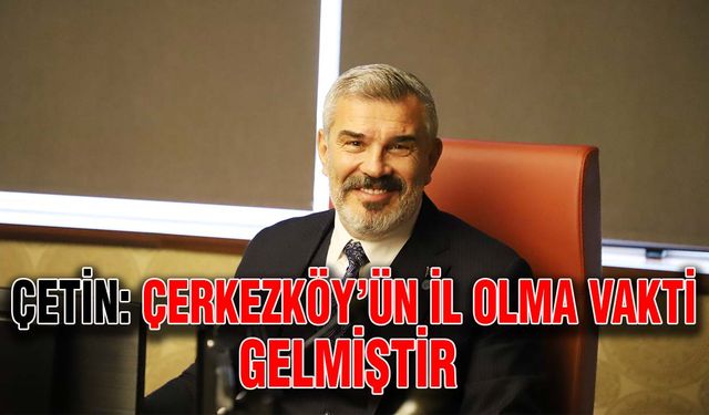 Çetin: Çerkezköy’ün il olma vakti gelmiştir