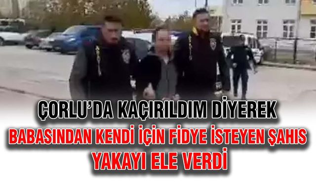 Çorlu’da kaçırıldım diyerek babasından kendi için fidye isteyen şahıs yakayı ele verdi