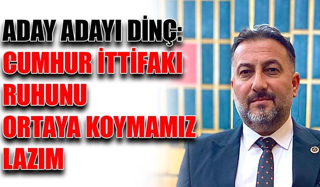 Aday Adayı Dinç: Cumhur İttifakı ruhunu ortaya koymamız lazım