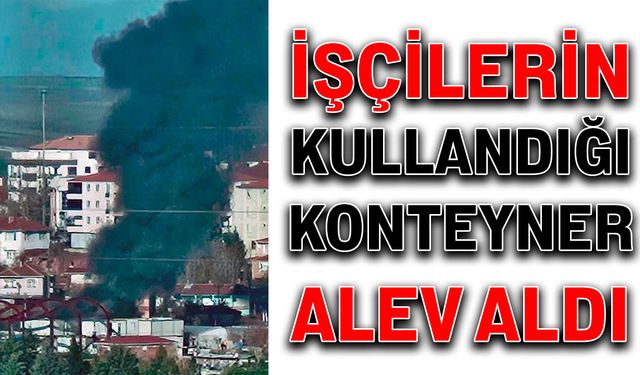 İşçilerin kullandığı konteyner alev aldı