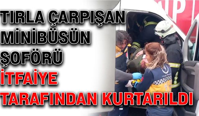 Tırla çarpışan minibüsün şoförü itfaiye tarafından kurtarıldı