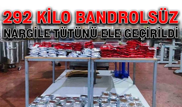 292 kilo bandrolsüz nargile tütünü ele geçirildi