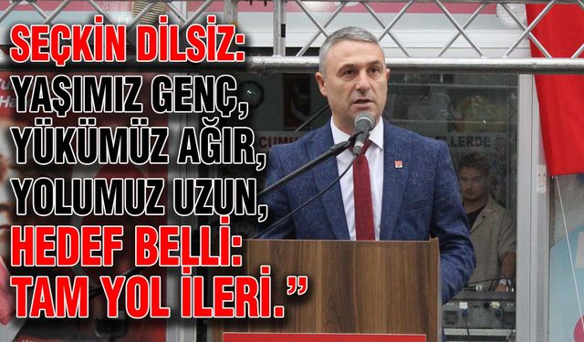 Seçkin Dilsiz: Yaşımız genç, yükümüz ağır, yolumuz uzun, hedef belli: Tam yol ileri