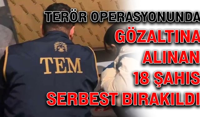 Terör operasyonunda gözaltına alınan 18 şahıs serbest bırakıldı