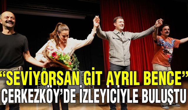 “Seviyorsan Git Ayrıl Bence" Çerkezköy’de izleyiciyle buluştu