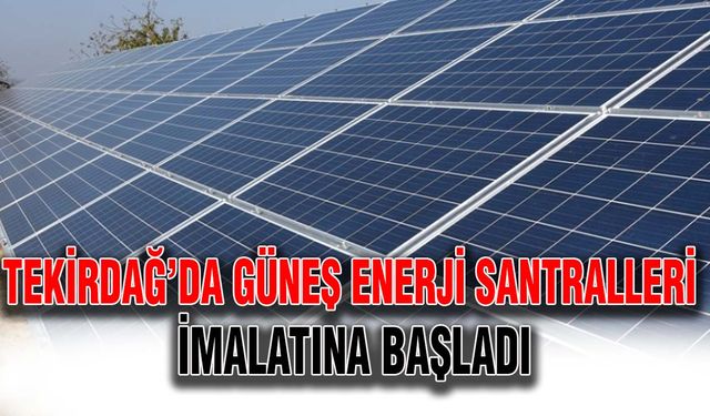 Tekirdağ’da güneş enerji santralleri imalatına başladı