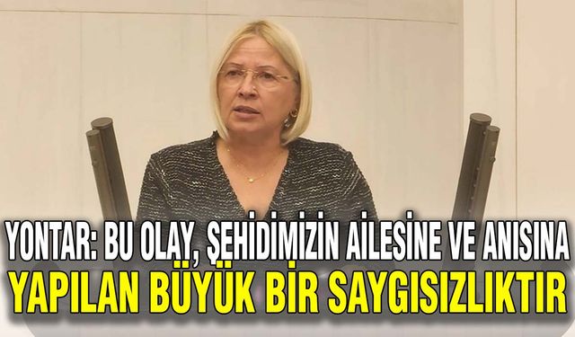 Yontar: Bu olay, şehidimizin ailesine ve anısına yapılan büyük bir saygısızlıktır