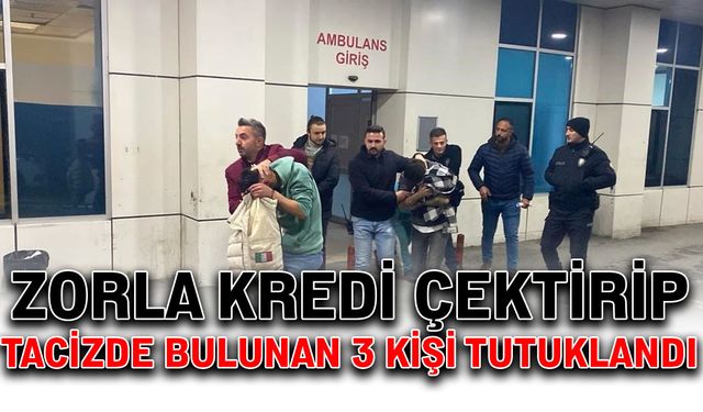 Zorla kredi çektirip tacizde bulunan 3 kişi tutuklandı